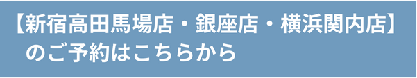 ご予約／お問い合わせ【銀座店｜新宿高田馬場店｜横浜関内店】